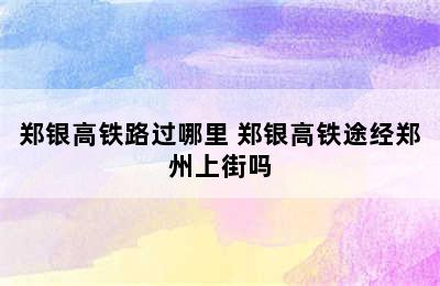 郑银高铁路过哪里 郑银高铁途经郑州上街吗